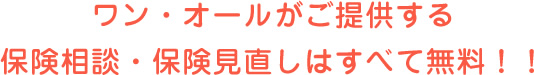 ワン・オールがご提供する保険相談・保険見直しはすべて無料！！